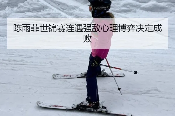 陈雨菲世锦赛连遇强敌心理博弈决定成败
